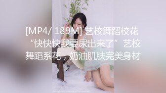 [MP4/ 189M] 艺校舞蹈校花 “快快快我要尿出来了”艺校舞蹈系花，奶油肌肤完美身材