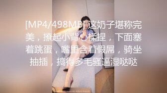 [MP4/498MB] 这奶子堪称完美，撩起小背心揉捏，下面塞着跳蛋，嘴里含着假屌，骑坐抽插，搞得多毛骚逼湿哒哒