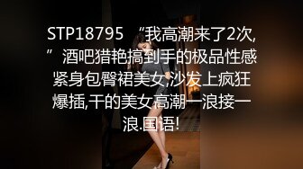 STP18795 “我高潮来了2次,”酒吧猎艳搞到手的极品性感紧身包臀裙美女,沙发上疯狂爆插,干的美女高潮一浪接一浪.国语!