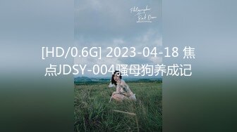 [HD/0.6G] 2023-04-18 焦点JDSY-004骚母狗养成记