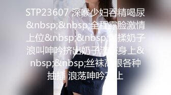 STP23607 深喉少妇吞精喝尿&nbsp;&nbsp;全程露脸激情上位&nbsp;&nbsp;爆揉奶子浪叫呻吟挤出奶子滴在身上&nbsp;&nbsp;丝袜高跟各种抽插 浪荡呻吟不止