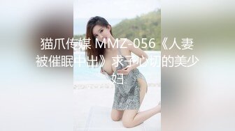 猫爪传媒 MMZ-056《人妻被催眠中出》求子心切的美少妇