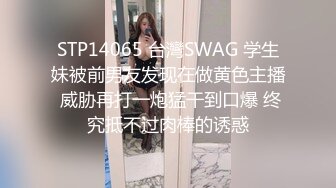 STP14065 台灣SWAG 学生妹被前男友发现在做黄色主播 威胁再打一炮猛干到口爆 终究抵不过肉棒的诱惑