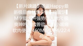 【新片速遞】圣诞Happy最新极品身材美少女▌鸡蛋饼▌M字腿大开强势插入嫩穴 极爽呻吟释放兽欲 口爆小嘴瘫软肉便器[460MB/MP4/22:44]