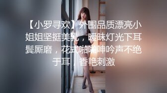 【小罗寻欢】外围品质漂亮小姐姐坚挺美乳，暧昧灯光下耳鬓厮磨，花式啪啪呻吟声不绝于耳，香艳刺激