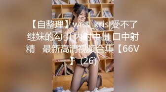 【自整理】wiss_kris 受不了继妹的勾引 内射中出 口中射精   最新高清视频合集【66V】 (26)