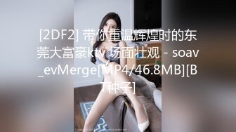 [2DF2] 带你重温辉煌时的东莞大富豪ktv 场面壮观 - soav_evMerge[MP4/46.8MB][BT种子]