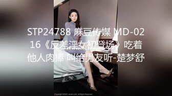 STP24788 麻豆传媒 MD-0216《反差淫女初登场》吃着他人肉棒 叫给男友听-楚梦舒