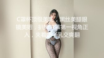 C罩杯顶级美乳，黑丝美腿眼镜美妞，扒掉内裤第一视角正入，夹着奶子乳交爽翻