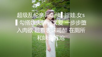 超级乱伦亲哥后续▌淫娃.女s▌勾搭妹夫聊骚文爱 一步步堕入肉欲 趁着表妹喝醉 在厕所和妹夫打炮