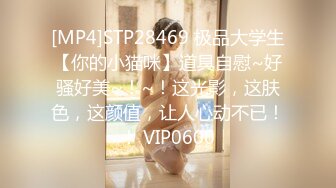 [MP4]STP28469 极品大学生【你的小猫咪】道具自慰~好骚好美~！~！这光影，这肤色，这颜值，让人心动不已！！ VIP0600