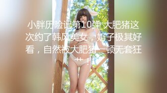 小胖历险记第10弹 大肥猪这次约了韩风美女，奶子极其好看，自然被大肥猪一顿无套狂艹！