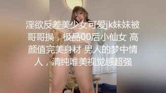 淫欲反差美少女可爱jk妹妹被哥哥操，极品00后小仙女 高颜值完美身材 男人的梦中情人，清纯唯美视觉感超强