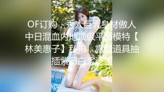 OF订购，秀人巨乳身材傲人中日混血内地顶级平面模特【林美惠子】私拍，露脸道具抽插紫薇白浆泛滥