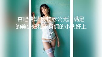 杏吧传媒 废物老公无法满足的美少妇和来帮佣的小伙好上了