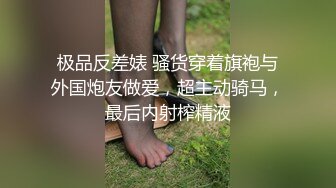 极品反差婊 骚货穿着旗袍与外国炮友做爱，超主动骑马，最后内射榨精液