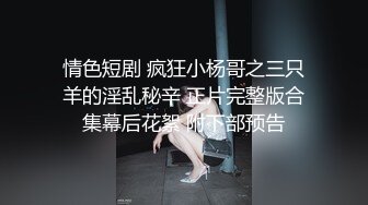 情色短剧 疯狂小杨哥之三只羊的淫乱秘辛 正片完整版合集幕后花絮 附下部预告