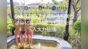 小宝寻花约了个高颜值甜美性感身材妹子啪啪 上位骑坐侧入大力抽插