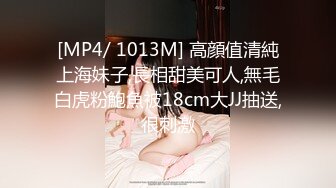 [MP4/ 1013M] 高顔值清純上海妹子,長相甜美可人,無毛白虎粉鮑魚被18cm大JJ抽送,很刺激