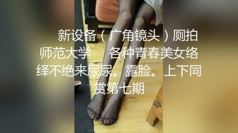 ❤️新设备（广角镜头）厕拍师范大学❤️各种青春美女络绎不绝来尿尿。露脸。上下同赏第七期