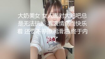 大奶美女 女人面对大鸡吧总是无法抗拒 看表情痛而快乐着 还要不停擦润滑油 终于内射了