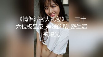 《情侣泄密大礼包》❤️三十六位极品反_差婊的私_密生活被曝光