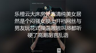 乐橙云大床房外表清纯美女居然是个闷骚女换上开裆网丝与男友玩花式操逼嗷嗷叫J8都听硬了高潮胡言乱语