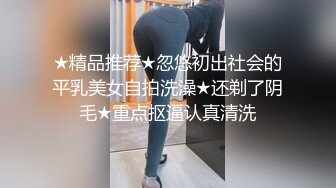 ★精品推荐★忽悠初出社会的平乳美女自拍洗澡★还剃了阴毛★重点抠逼认真清洗