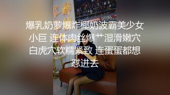 爆乳奶萝爆炸椰奶波霸美少女 小巨 连体肉丝爆艹湿滑嫩穴 白虎穴软糯紧致 连蛋蛋都想怼进去