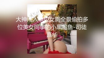 大神闯入单位女厕全景偷拍多位美女同事的小黑鲍鱼-司徒嘉华