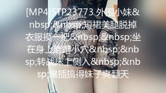 [MP4]STP23773 外围小妹&nbsp;&nbsp;短裙美腿脱掉衣服摸一把&nbsp;&nbsp;坐在身上磨蹭小穴&nbsp;&nbsp;转战床上侧入&nbsp;&nbsp;爆插搞得妹子爽翻天