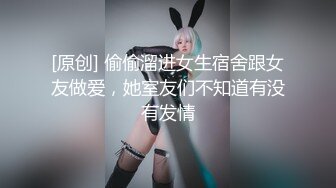 [原创] 偷偷溜进女生宿舍跟女友做爱，她室友们不知道有没有发情