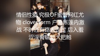 情侣性爱 究极OF蜜臀网红尤物 clovestorm 户外帐篷内激战 不时还有路人走过 后入羞涩淫臀蠕动大肥鲍