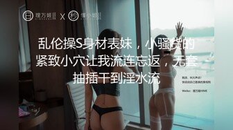 乱伦操S身材表妹，小骚货的紧致小穴让我流连忘返，无套抽插干到淫水流