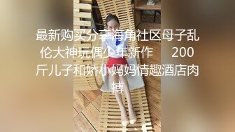 最新购买分享海角社区母子乱伦大神玩偶少年新作❤️200斤儿子和娇小妈妈情趣酒店肉搏