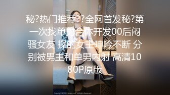 秘?热门推荐??全网首发秘?第一次找单男合体开发00后闷骚女友 操的女主呻吟不断 分别被男主和单男内射 高清1080P原版