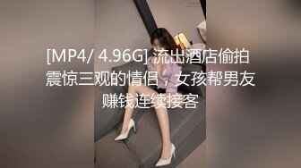 [MP4/ 4.96G] 流出酒店偷拍 震惊三观的情侣，女孩帮男友赚钱连续接客