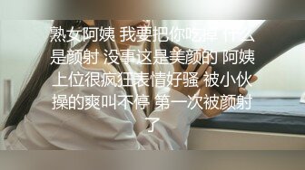 熟女阿姨 我要把你吃掉 什么是颜射 没事这是美颜的 阿姨上位很疯狂表情好骚 被小伙操的爽叫不停 第一次被颜射了