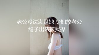 老公没法满足她 少妇放老公鸽子出来被我操！