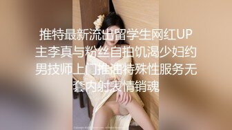 推特最新流出留学生网红UP主李真与粉丝自拍饥渴少妇约男技师上门推油特殊性服务无套内射表情销魂