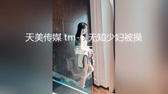 天美传媒 tm-6 无知少妇被操翻天