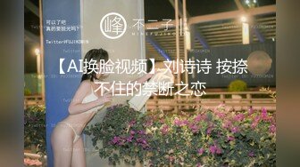 【AI换脸视频】刘诗诗 按捺不住的禁断之恋