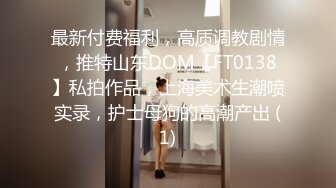 最新付费福利，高质调教剧情，推特山东DOM【FT0138】私拍作品，上海美术生潮喷实录，护士母狗的高潮产出 (1)