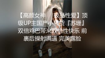 【高颜女神❤️极品性爱】顶级UP主国产小骚货『苏珊』双倍鸡巴带来双倍性快乐 前裹后操射满逼 完美露脸