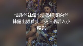 情趣丝袜露出完整版,阳台丝袜露出摁着头口交淫语后入小骚货