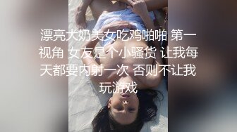 漂亮大奶美女吃鸡啪啪 第一视角 女友是个小骚货 让我每天都要内射一次 否则不让我玩游戏