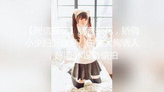 【阿信探花】新晋探花，娇俏小少妇挺漂亮，白嫩大胸诱人，超清4K设备偷拍