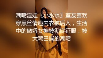 潮喷淫娃〖小水水〗室友喜欢穿黑丝情趣内衣被后入，生活中的傲娇女神被彻底征服，被大鸡巴操的潮喷