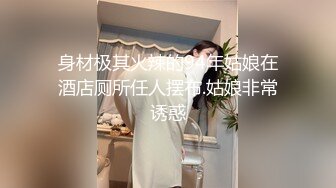 身材极其火辣的94年姑娘在酒店厕所任人摆布.姑娘非常诱惑