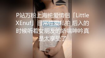 P站万粉上海纯爱情侣「LittleXEnuf」日常性爱私拍 后入的时候听着女朋友的娇喘呻吟真是太享受了